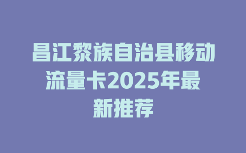 昌江黎族自治县移动流量卡2025年最新推荐