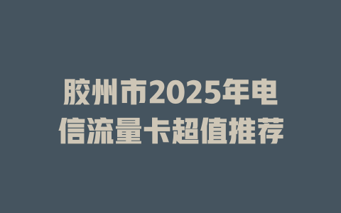 胶州市2025年电信流量卡超值推荐