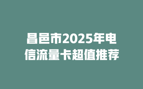 昌邑市2025年电信流量卡超值推荐