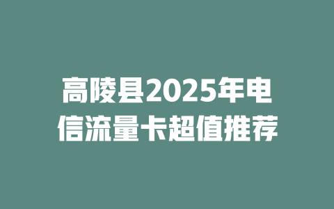 高陵县2025年电信流量卡超值推荐