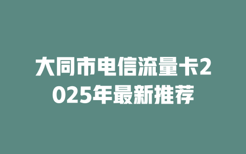大同市电信流量卡2025年最新推荐