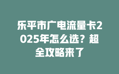 乐平市广电流量卡2025年怎么选？超全攻略来了