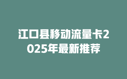 江口县移动流量卡2025年最新推荐