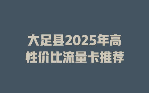 大足县2025年高性价比流量卡推荐