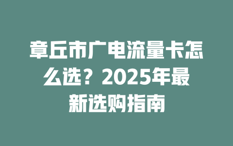 章丘市广电流量卡怎么选?2025年最新选购指南