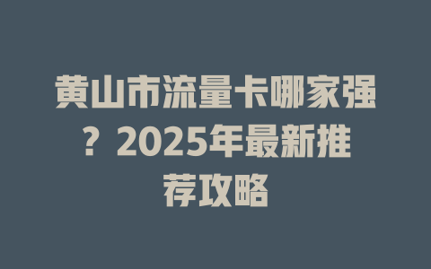 黄山市流量卡哪家强？2025年最新推荐攻略