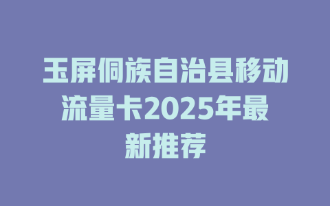 玉屏侗族自治县移动流量卡2025年最新推荐