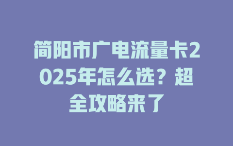 简阳市广电流量卡2025年怎么选？超全攻略来了