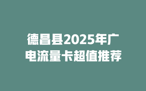 德昌县2025年广电流量卡超值推荐