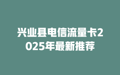 兴业县电信流量卡2025年最新推荐