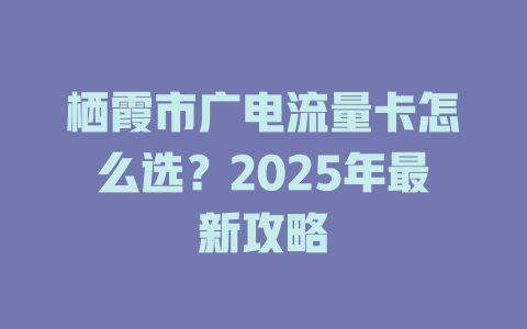 栖霞市广电流量卡怎么选？2025年最新攻略