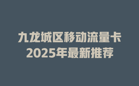 九龙城区移动流量卡2025年最新推荐