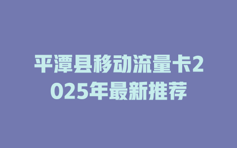 平潭县移动流量卡2025年最新推荐