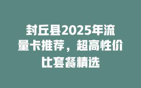 封丘县2025年流量卡推荐，超高性价比套餐精选