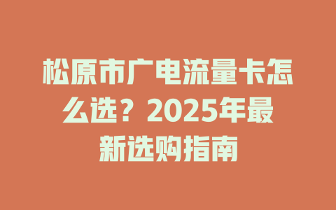 松原市广电流量卡怎么选？2025年最新选购指南