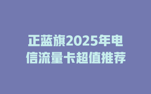 正蓝旗2025年电信流量卡超值推荐