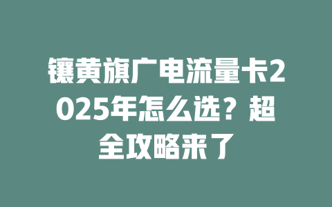 镶黄旗广电流量卡2025年怎么选？超全攻略来了