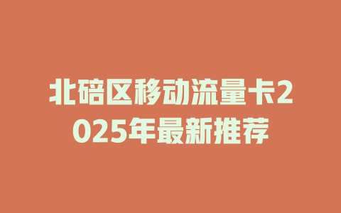 北碚区移动流量卡2025年最新推荐
