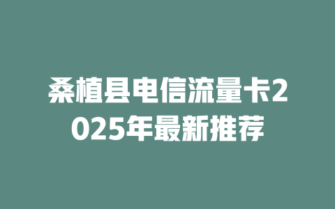 桑植县电信流量卡2025年最新推荐