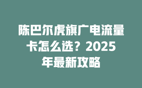 陈巴尔虎旗广电流量卡怎么选？2025年最新攻略