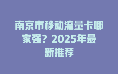 南京市移动流量卡哪家强？2025年最新推荐