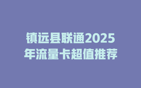 镇远县联通2025年流量卡超值推荐