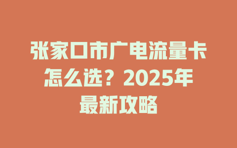 张家口市广电流量卡怎么选？2025年最新攻略