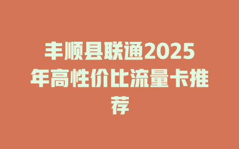 丰顺县联通2025年高性价比流量卡推荐