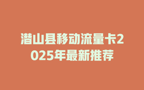 潜山县移动流量卡2025年最新推荐