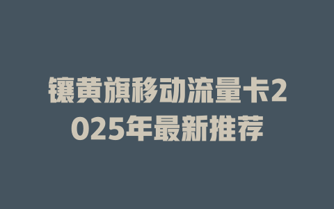镶黄旗移动流量卡2025年最新推荐
