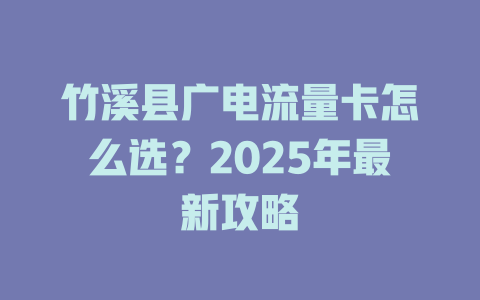 竹溪县广电流量卡怎么选？2025年最新攻略