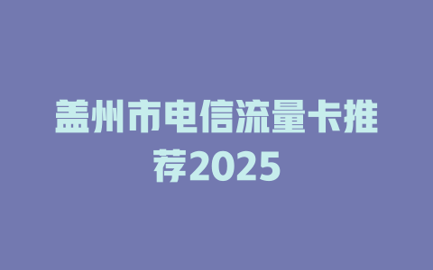 盖州市电信流量卡推荐2025