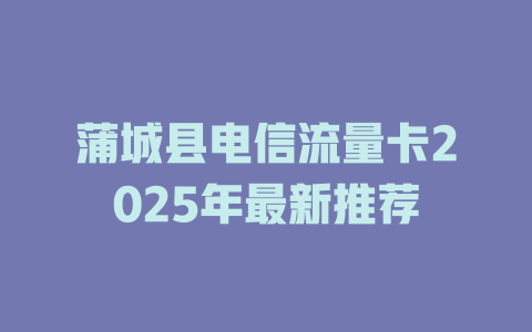 蒲城县电信流量卡2025年最新推荐