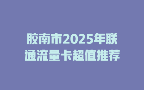 胶南市2025年联通流量卡超值推荐