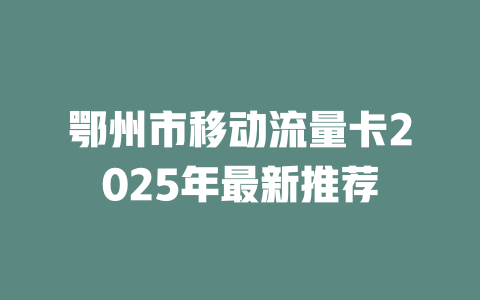 鄂州市移动流量卡2025年最新推荐