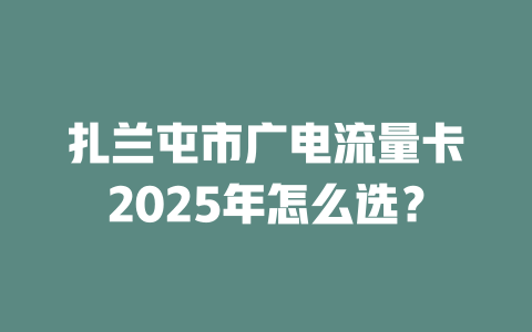 扎兰屯市广电流量卡2025年怎么选？