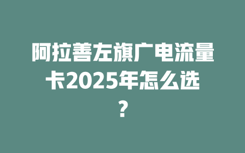 阿拉善左旗广电流量卡2025年怎么选？