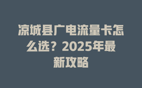 凉城县广电流量卡怎么选？2025年最新攻略