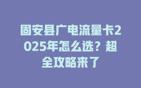 固安县广电流量卡2025年怎么选？超全攻略来了