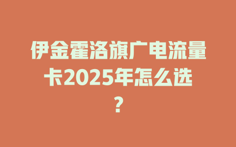 伊金霍洛旗广电流量卡2025年怎么选？