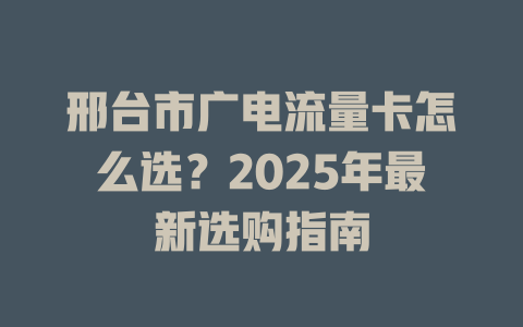 邢台市广电流量卡怎么选？2025年最新选购指南