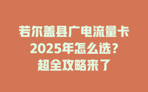 若尔盖县广电流量卡2025年怎么选？超全攻略来了