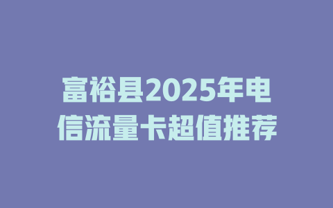 富裕县2025年电信流量卡超值推荐