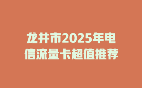 龙井市2025年电信流量卡超值推荐