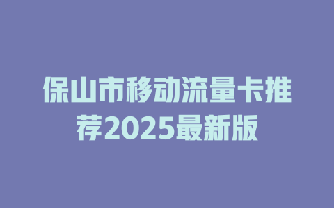 保山市移动流量卡推荐2025最新版