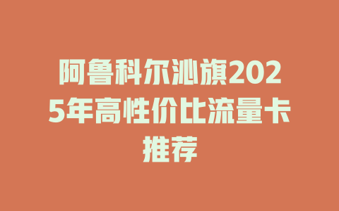 阿鲁科尔沁旗2025年高性价比流量卡推荐