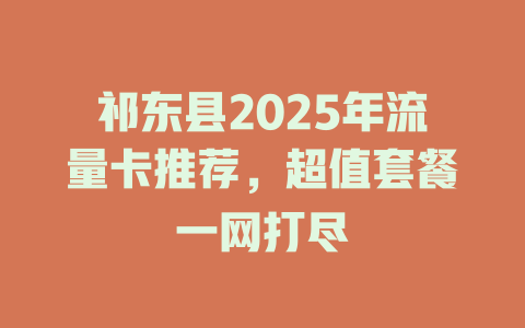 祁东县2025年流量卡推荐，超值套餐一网打尽
