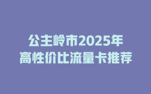 公主岭市2025年高性价比流量卡推荐