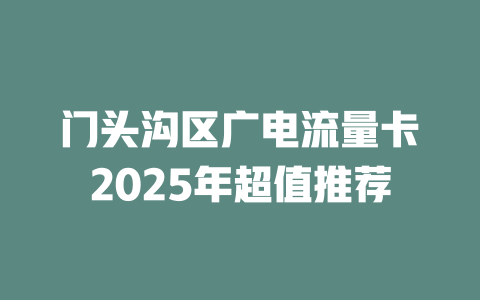 门头沟区广电流量卡2025年超值推荐