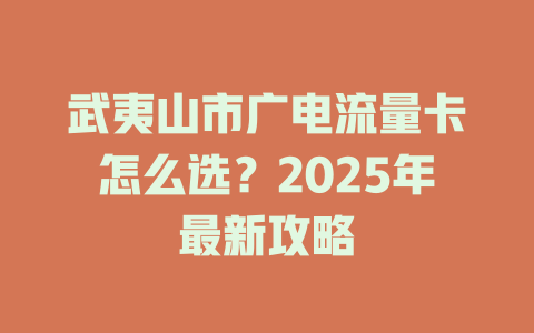 武夷山市广电流量卡怎么选？2025年最新攻略